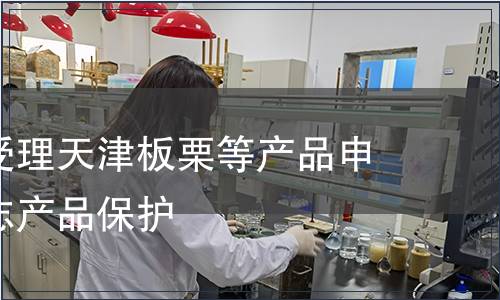 質檢總局受理天津板栗等產品申報地理標志產品保護