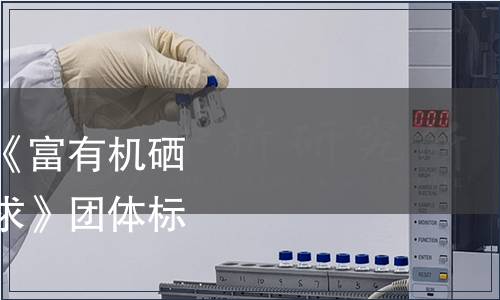 巢湖市營養學會關于《富有機硒營養食品認證質量要求》團體標準發布公告