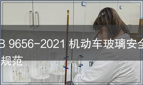GB 9656-2021 機(jī)動(dòng)車玻璃安全技術(shù)規(guī)范