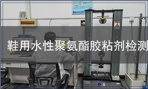 鞋用水性聚氨酯膠粘劑檢測