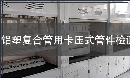 鋁塑復(fù)合管用卡壓式管件檢測(cè)