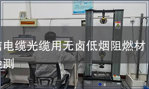 通信電纜光纜用無鹵低煙阻燃材料檢測(cè)