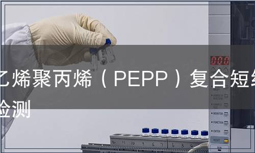 聚乙烯聚丙烯（PEPP）復(fù)合短纖維檢測(cè)